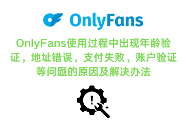 OnlyFans使用过程中出现年龄验证，地址错误，支付失败，账户验证等问题的解决方案